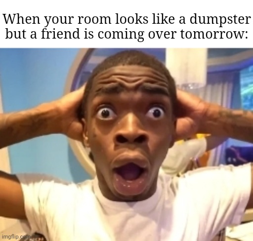 Oh no... | When your room looks like a dumpster but a friend is coming over tomorrow: | image tagged in disbelief,oh no,memes,funny,relatable | made w/ Imgflip meme maker