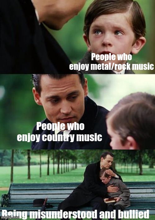 LIKE BRO I LIVE IN TENNESSEE, WHERE THEY INVENTED COUNTRY MUSIC AND PEOPLE HAVE THE BALLS TO SAY THEY DONT LIKE IT UGH | People who enjoy metal/rock music; People who enjoy country music; Being misunderstood and bullied | image tagged in memes,finding neverland,relatable memes,country music,rock music,metal | made w/ Imgflip meme maker