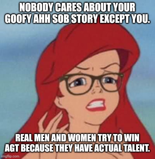 Having a sob story doesn't make you a gangsta. (Nat note: QHAR!!??) | NOBODY CARES ABOUT YOUR GOOFY AHH SOB STORY EXCEPT YOU. REAL MEN AND WOMEN TRY TO WIN AGT BECAUSE THEY HAVE ACTUAL TALENT. | image tagged in memes,hipster ariel,agt | made w/ Imgflip meme maker