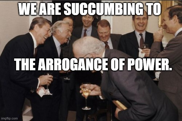 Arrogance of Power | WE ARE SUCCUMBING TO; THE ARROGANCE OF POWER. | image tagged in memes,laughing men in suits | made w/ Imgflip meme maker