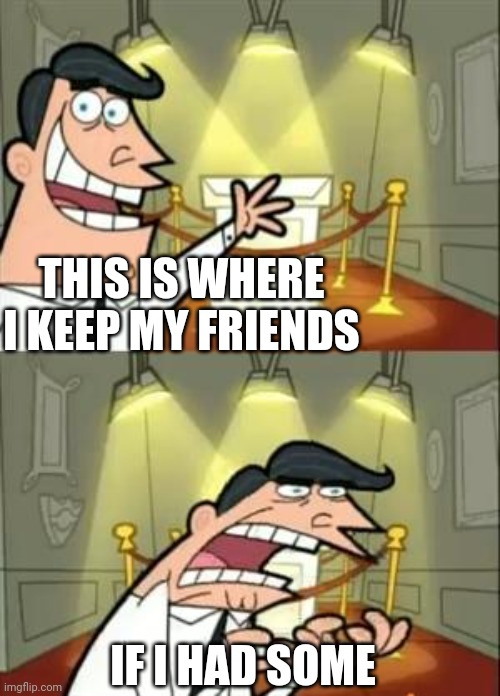 Excluding online friends :/ | THIS IS WHERE I KEEP MY FRIENDS; IF I HAD SOME | image tagged in memes,this is where i'd put my trophy if i had one | made w/ Imgflip meme maker