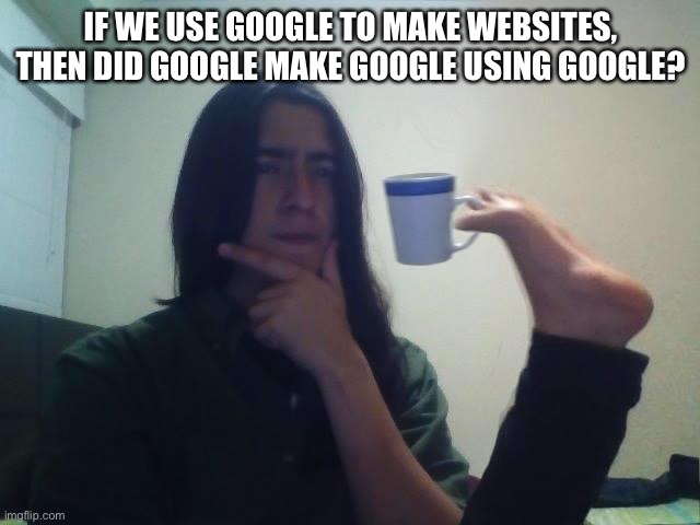 Huh? | IF WE USE GOOGLE TO MAKE WEBSITES, THEN DID GOOGLE MAKE GOOGLE USING GOOGLE? | image tagged in hmmmm | made w/ Imgflip meme maker