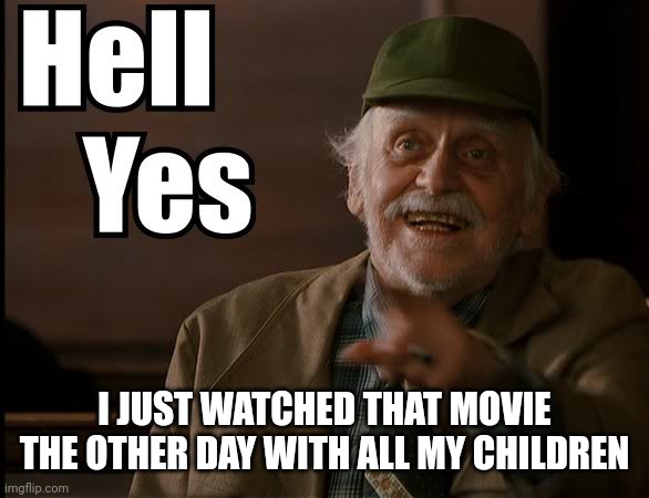 HELL YES | I JUST WATCHED THAT MOVIE THE OTHER DAY WITH ALL MY CHILDREN | image tagged in hell yes | made w/ Imgflip meme maker