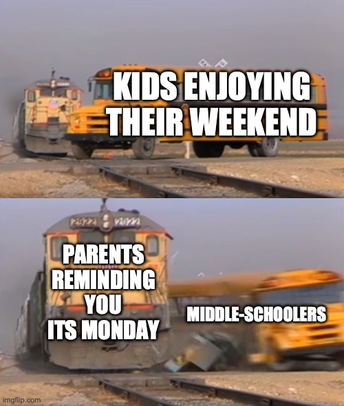 A train hitting a school bus | KIDS ENJOYING THEIR WEEKEND; PARENTS REMINDING YOU ITS MONDAY; MIDDLE-SCHOOLERS | image tagged in a train hitting a school bus | made w/ Imgflip meme maker