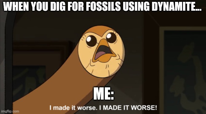 Don't dig for fossils using dynamite | WHEN YOU DIG FOR FOSSILS USING DYNAMITE... ME: | image tagged in i made it worse i made it worse | made w/ Imgflip meme maker