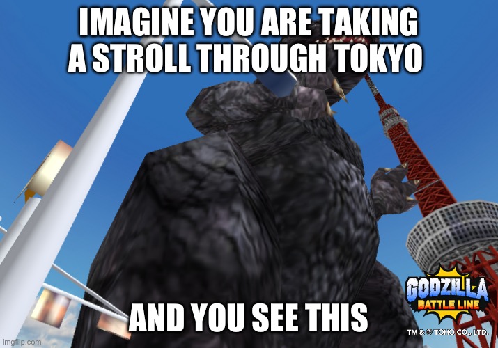 Bro imagine | IMAGINE YOU ARE TAKING A STROLL THROUGH TOKYO; AND YOU SEE THIS | image tagged in godzilla | made w/ Imgflip meme maker
