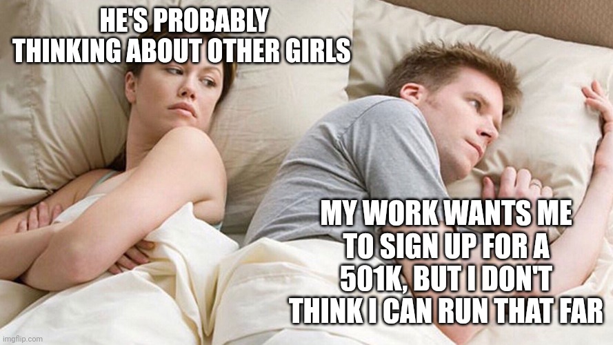 He's probably thinking about girls | HE'S PROBABLY THINKING ABOUT OTHER GIRLS; MY WORK WANTS ME TO SIGN UP FOR A 501K, BUT I DON'T THINK I CAN RUN THAT FAR | image tagged in he's probably thinking about girls | made w/ Imgflip meme maker