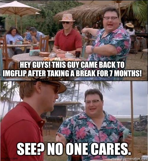 I'm back? | HEY GUYS! THIS GUY CAME BACK TO IMGFLIP AFTER TAKING A BREAK FOR 7 MONTHS! SEE? NO ONE CARES. | image tagged in see no one cares | made w/ Imgflip meme maker