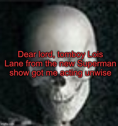 . | Dear lord, tomboy Lois Lane from the new Superman show got me acting unwise | image tagged in skull | made w/ Imgflip meme maker