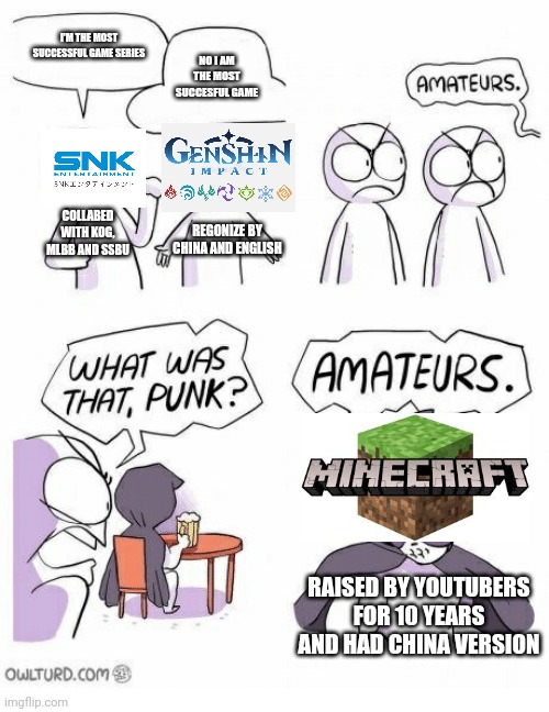 Minecraft had been here with us... Shuttup snk | I'M THE MOST SUCCESSFUL GAME SERIES; NO I AM THE MOST SUCCESFUL GAME; COLLABED WITH KOG, MLBB AND SSBU; REGONIZE BY CHINA AND ENGLISH; RAISED BY YOUTUBERS FOR 10 YEARS AND HAD CHINA VERSION | image tagged in amateurs,minecraft,snk,genshin impact | made w/ Imgflip meme maker