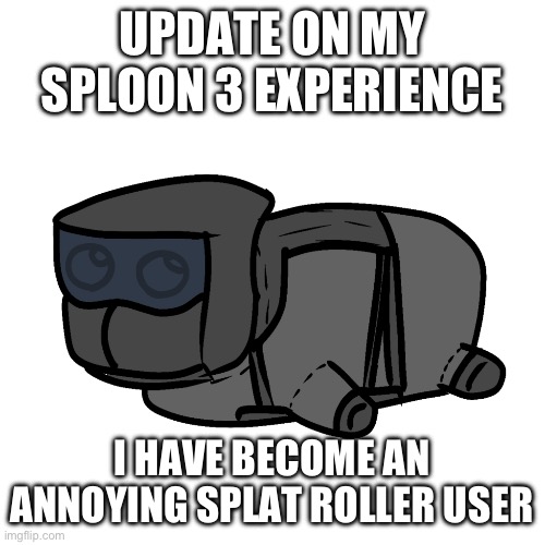 fun | UPDATE ON MY SPLOON 3 EXPERIENCE; I HAVE BECOME AN ANNOYING SPLAT ROLLER USER | image tagged in chonky | made w/ Imgflip meme maker