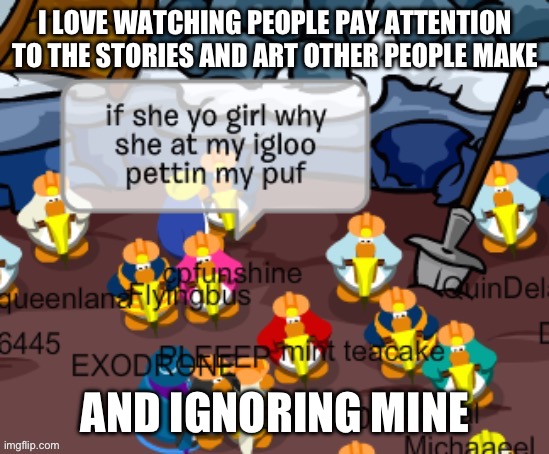 I feel like I only get upvotes/comments when I make animations, and even then, only the high quality ones | I LOVE WATCHING PEOPLE PAY ATTENTION TO THE STORIES AND ART OTHER PEOPLE MAKE; AND IGNORING MINE | made w/ Imgflip meme maker