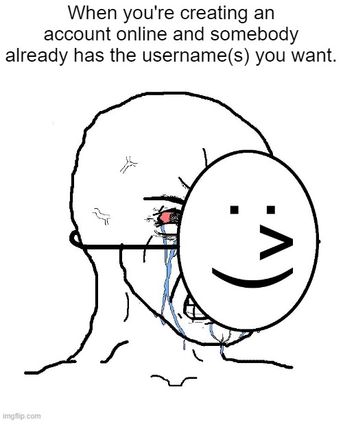 It's sad, but true. | When you're creating an account online and somebody already has the username(s) you want. | image tagged in pretending to be happy hiding crying behind a mask | made w/ Imgflip meme maker