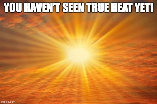 sunshine | YOU HAVEN’T SEEN TRUE HEAT YET! | image tagged in sunshine | made w/ Imgflip meme maker
