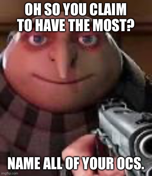Gru with Gun | OH SO YOU CLAIM TO HAVE THE MOST? NAME ALL OF YOUR OCS. | image tagged in gru with gun | made w/ Imgflip meme maker