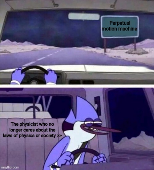 Screw physics!!!!! | Perpetual motion machine; The physicist who no longer cares about the laws of physics or society >> | image tagged in regular show oh yeh | made w/ Imgflip meme maker