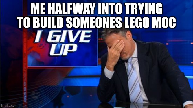I can never finish it :( | ME HALFWAY INTO TRYING TO BUILD SOMEONES LEGO MOC | image tagged in i give up | made w/ Imgflip meme maker