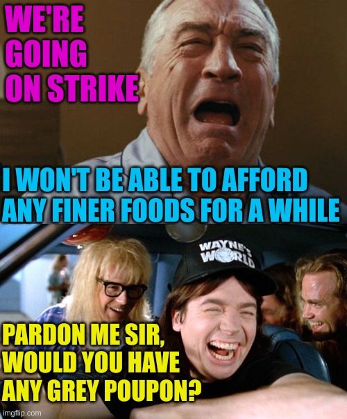 I feel sorry for the Hollyweirdos ... ... NOT! | WE'RE GOING ON STRIKE; I WON'T BE ABLE TO AFFORD ANY FINER FOODS FOR A WHILE; PARDON ME SIR, WOULD YOU HAVE ANY GREY POUPON? | image tagged in deniro crying,wayne's world | made w/ Imgflip meme maker