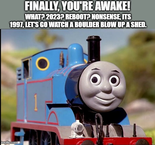 WHAT? 2023? REBOOT? NONSENSE, ITS 1997, LET'S GO WATCH A BOULDER BLOW UP A SHED. FINALLY, YOU'RE AWAKE! | image tagged in memes,funny,thomas the tank engine,nostalgia | made w/ Imgflip meme maker