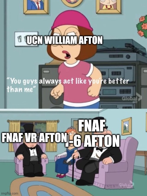 Meg family guy you always act you are better than me | UCN WILLIAM AFTON FNAF 1-6 AFTON FNAF VR AFTON | image tagged in meg family guy you always act you are better than me | made w/ Imgflip meme maker