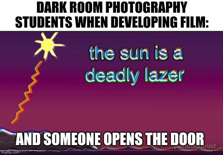 My photos are ruined!!! The sun is a deadly laser after all!!! | DARK ROOM PHOTOGRAPHY STUDENTS WHEN DEVELOPING FILM:; AND SOMEONE OPENS THE DOOR | image tagged in the sun is a deadly lazer | made w/ Imgflip meme maker