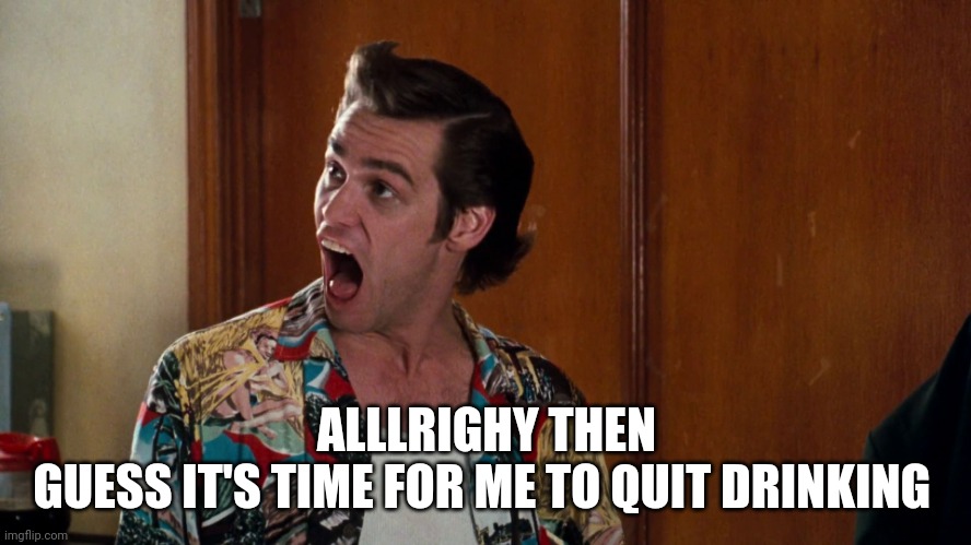 Ace Ventura Alrighty Then | ALLLRIGHY THEN
GUESS IT'S TIME FOR ME TO QUIT DRINKING | image tagged in ace ventura alrighty then | made w/ Imgflip meme maker