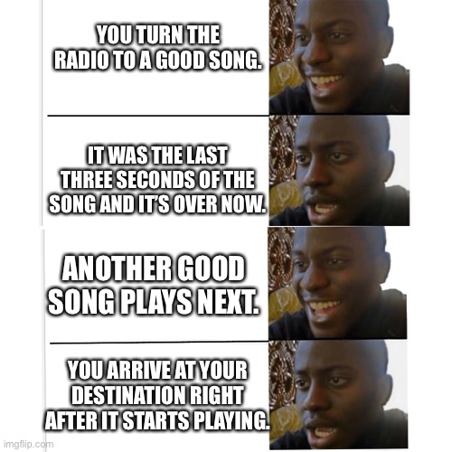 How The Radio Triggers You | YOU TURN THE RADIO TO A GOOD SONG. IT WAS THE LAST THREE SECONDS OF THE SONG AND IT’S OVER NOW. ANOTHER GOOD SONG PLAYS NEXT. YOU ARRIVE AT YOUR DESTINATION RIGHT AFTER IT STARTS PLAYING. | image tagged in memes,disappointed black guy,4 panel,radio,music,driving | made w/ Imgflip meme maker