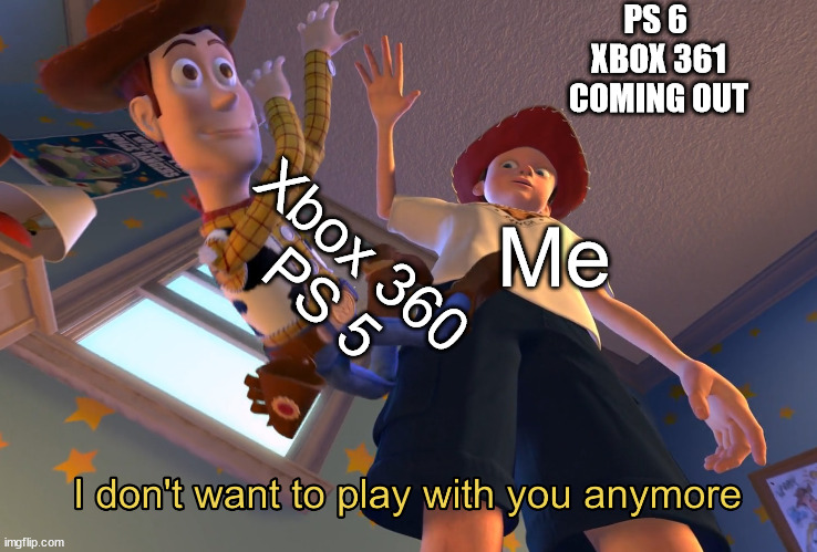 yea | PS 6 
XBOX 361
COMING OUT; Xbox 360
PS 5; Me | image tagged in i don't want to play with you anymore | made w/ Imgflip meme maker