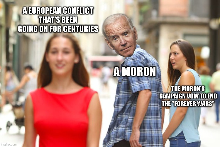 Troop sacrificing Joe | A EUROPEAN CONFLICT THAT'S BEEN GOING ON FOR CENTURIES; A MORON; THE MORON'S CAMPAIGN VOW TO END THE "FOREVER WARS" | image tagged in memes,distracted boyfriend,joe biden,lies,ukraine,world war iii | made w/ Imgflip meme maker