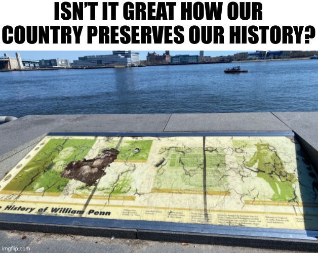 sad state of affairs | ISN’T IT GREAT HOW OUR COUNTRY PRESERVES OUR HISTORY? | image tagged in history,sign,william penn,political | made w/ Imgflip meme maker