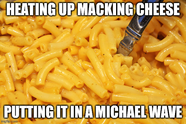 MACKING CHEESE | HEATING UP MACKING CHEESE; PUTTING IT IN A MICHAEL WAVE | image tagged in mac and cheese,lol so funny | made w/ Imgflip meme maker