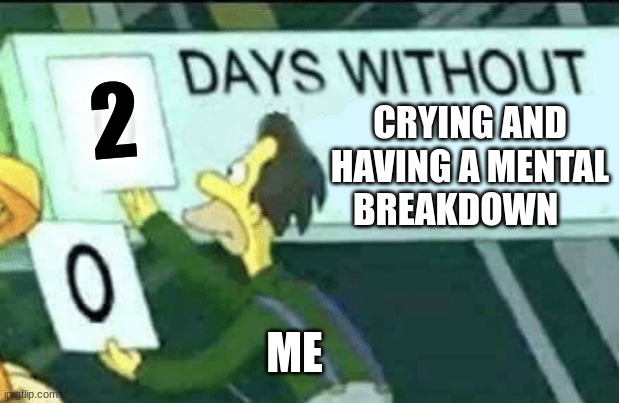 0 days without (Lenny, Simpsons) | 2; CRYING AND HAVING A MENTAL BREAKDOWN; ME | image tagged in 0 days without lenny simpsons | made w/ Imgflip meme maker