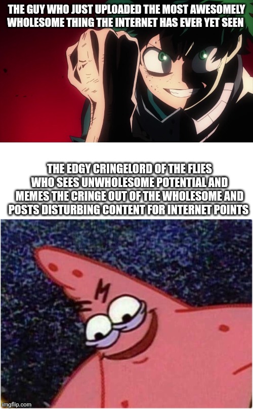 Welcome to the Internet | THE GUY WHO JUST UPLOADED THE MOST AWESOMELY WHOLESOME THING THE INTERNET HAS EVER YET SEEN; THE EDGY CRINGELORD OF THE FLIES WHO SEES UNWHOLESOME POTENTIAL AND MEMES THE CRINGE OUT OF THE WHOLESOME AND POSTS DISTURBING CONTENT FOR INTERNET POINTS | image tagged in memes,deku,patrick star | made w/ Imgflip meme maker
