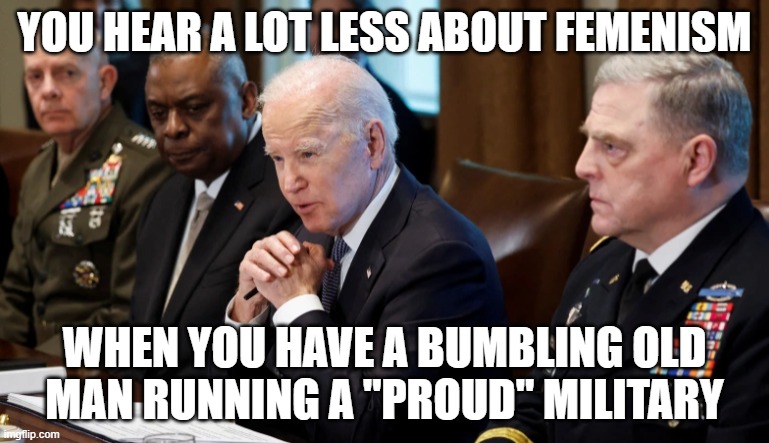 Fighting everyone | YOU HEAR A LOT LESS ABOUT FEMENISM; WHEN YOU HAVE A BUMBLING OLD
MAN RUNNING A "PROUD" MILITARY | image tagged in joe biden,world war 3,world war iii,ukraine,russia,pride | made w/ Imgflip meme maker