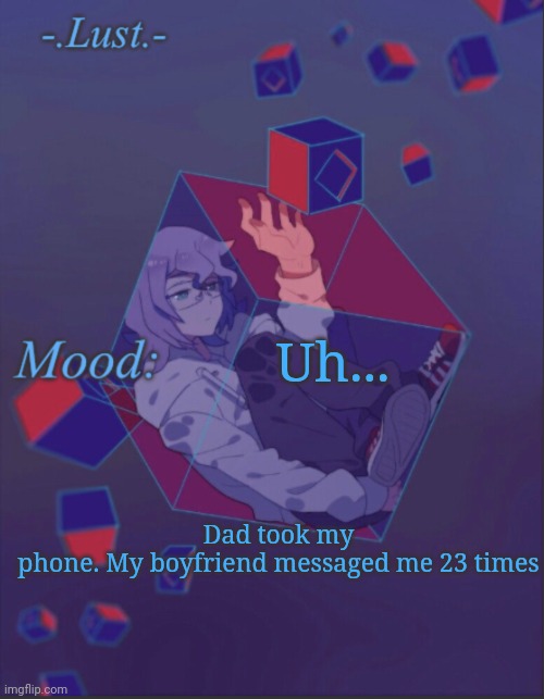 I'm using an Amazon alexa to post this
(Is that possible to learn?) | Uh... Dad took my phone. My boyfriend messaged me 23 times | image tagged in lust s croix temp | made w/ Imgflip meme maker