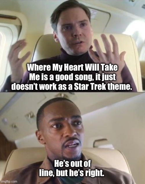 Where My Heart Will Take Me | Where My Heart Will Take Me is a good song, it just doesn’t work as a Star Trek theme. He’s out of line, but he’s right. | image tagged in out of line but he's right | made w/ Imgflip meme maker