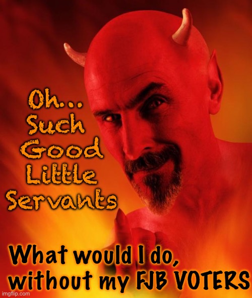 They all belong to Me | Oh… 
Such 
Good
Little
Servants; What would I do,
without my FJB VOTERS | image tagged in satan | made w/ Imgflip meme maker