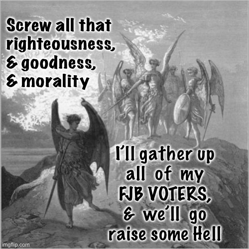 Demoted | Screw all that
righteousness,
& goodness,
& morality; I’ll gather up
all  of  my
FJB VOTERS,
&  we’ll  go
raise some Hell | image tagged in satan banished | made w/ Imgflip meme maker