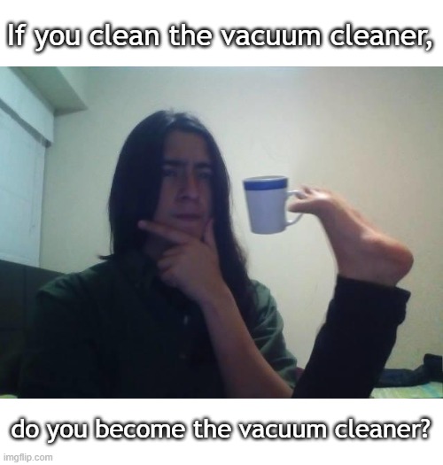 Vacuum Cleaner | If you clean the vacuum cleaner, do you become the vacuum cleaner? | image tagged in hmmmm,funny memes,memes | made w/ Imgflip meme maker