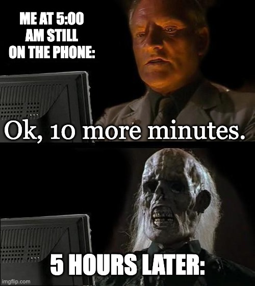 That 10 more minutes be like | ME AT 5:00 AM STILL ON THE PHONE:; Ok, 10 more minutes. 5 HOURS LATER: | image tagged in memes,i'll just wait here | made w/ Imgflip meme maker