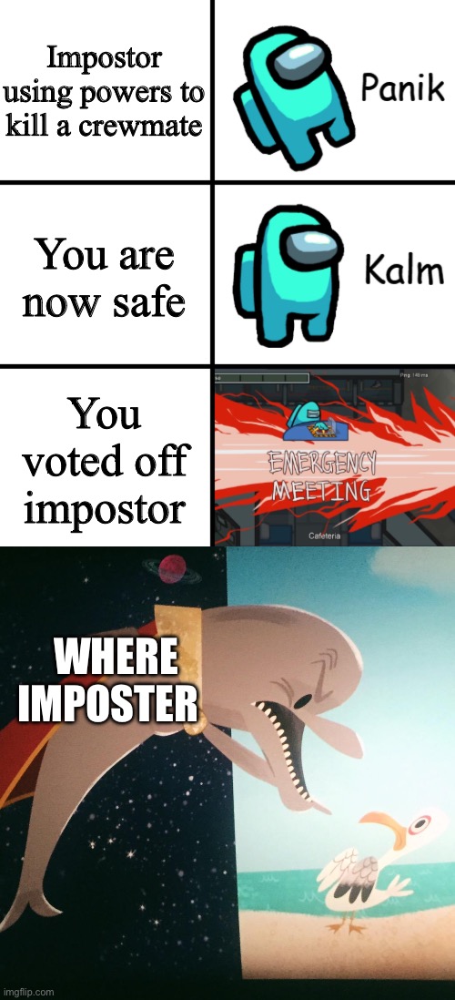 Impostor using powers to kill a crewmate; You are now safe; You voted off impostor; WHERE
IMPOSTER | image tagged in panik kalm panik among us version,where fish blank | made w/ Imgflip meme maker