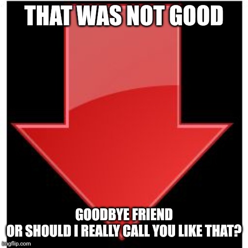 downvotes | THAT WAS NOT GOOD GOODBYE FRIEND
OR SHOULD I REALLY CALL YOU LIKE THAT? | image tagged in downvotes | made w/ Imgflip meme maker