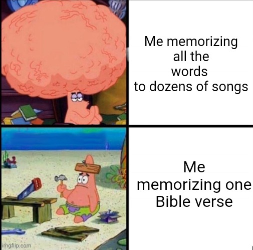 Why is it so harddddd | Me memorizing all the words 
to dozens of songs; Me memorizing one Bible verse | image tagged in patrick big brain | made w/ Imgflip meme maker