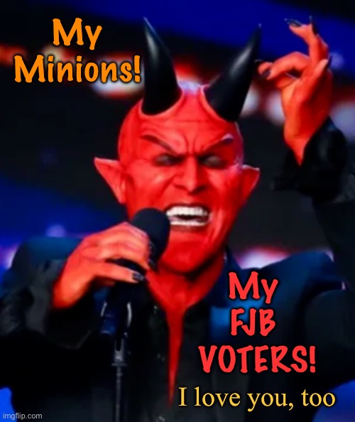 They know his voice | My
Minions! My 
FJB 
VOTERS! I love you, too | image tagged in satan singing | made w/ Imgflip meme maker