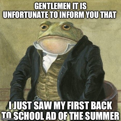 THE END IS NEAR | GENTLEMEN IT IS UNFORTUNATE TO INFORM YOU THAT; I JUST SAW MY FIRST BACK TO SCHOOL AD OF THE SUMMER | image tagged in gentlemen it is with great pleasure to inform you that,school | made w/ Imgflip meme maker
