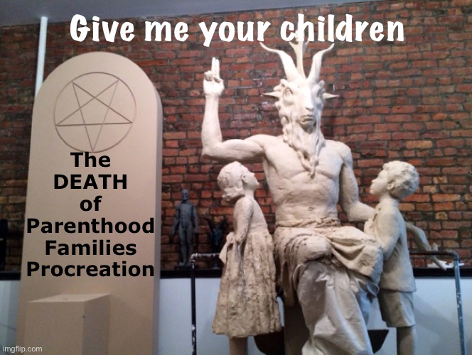 Rights?  Or, Being Played | Give me your children; The
DEATH
of
Parenthood
Families
Procreation | image tagged in satanist dumbasses | made w/ Imgflip meme maker