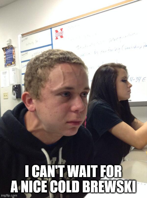 Hold fart | I CAN'T WAIT FOR A NICE COLD BREWSKI | image tagged in hold fart | made w/ Imgflip meme maker