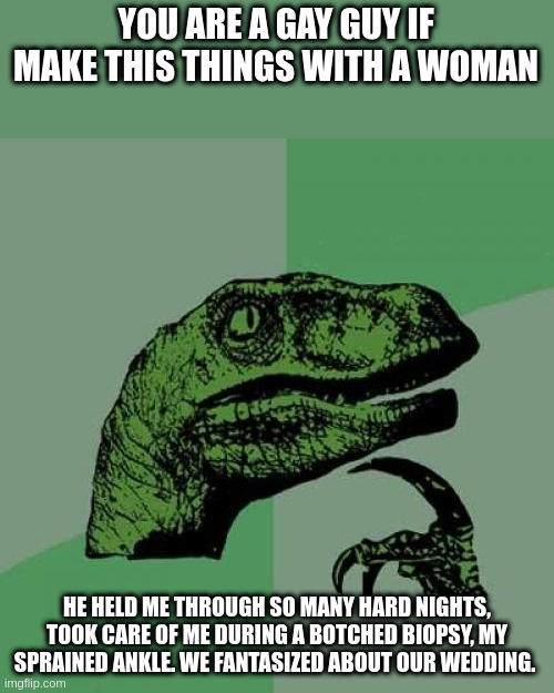 gay guy | YOU ARE A GAY GUY IF MAKE THIS THINGS WITH A WOMAN; HE HELD ME THROUGH SO MANY HARD NIGHTS, TOOK CARE OF ME DURING A BOTCHED BIOPSY, MY SPRAINED ANKLE. WE FANTASIZED ABOUT OUR WEDDING. | image tagged in memes,philosoraptor | made w/ Imgflip meme maker