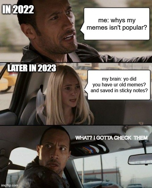The Rock Driving | IN 2022; me: whys my memes isn't popular? LATER IN 2023; my brain: yo did you have ur old memes? and saved in sticky notes? WHAT? I GOTTA CHECK  THEM | image tagged in memes,the rock driving | made w/ Imgflip meme maker
