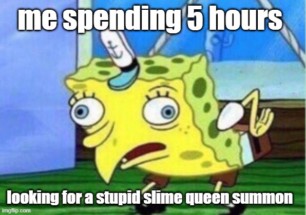 Mocking Spongebob Meme | me spending 5 hours; looking for a stupid slime queen summon | image tagged in memes,mocking spongebob | made w/ Imgflip meme maker
